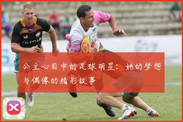 公主心目中的足球明星：她的梦想与偶像的精彩故事