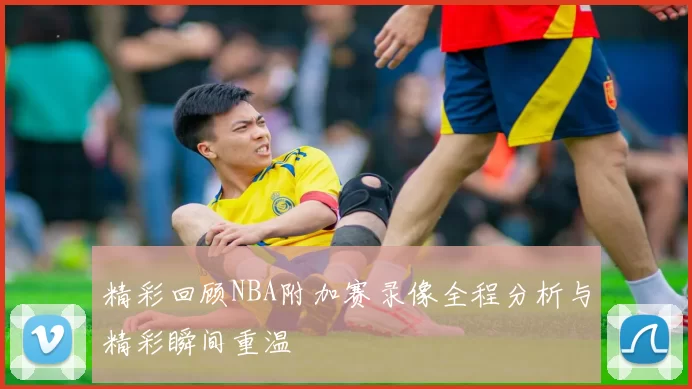 精彩回顾NBA附加赛录像全程分析与精彩瞬间重温