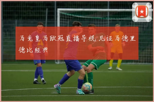 马竞皇马欧冠直播导视 见证马德里德比经典