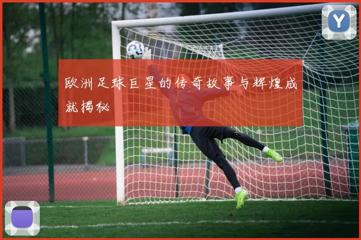 欧洲足球巨星的传奇故事与辉煌成就揭秘