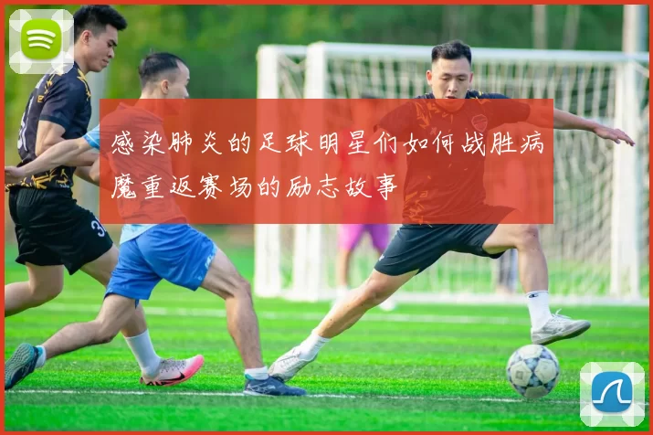 感染肺炎的足球明星们如何战胜病魔重返赛场的励志故事
