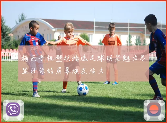梅西手机壁纸精选足球明星魅力尽显让你的屏幕焕发活力
