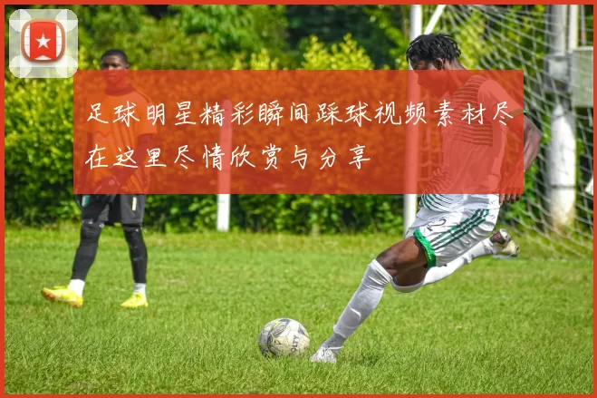 足球明星精彩瞬间踩球视频素材尽在这里尽情欣赏与分享