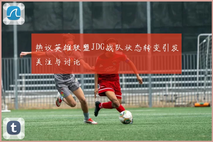 热议英雄联盟JDG战队状态转变引发关注与讨论