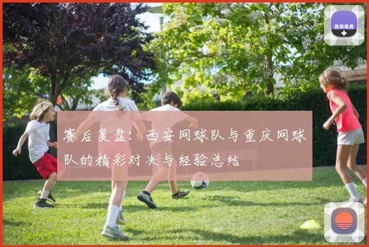 赛后复盘：西安网球队与重庆网球队的精彩对决与经验总结