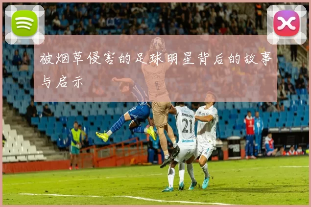 被烟草侵害的足球明星背后的故事与启示