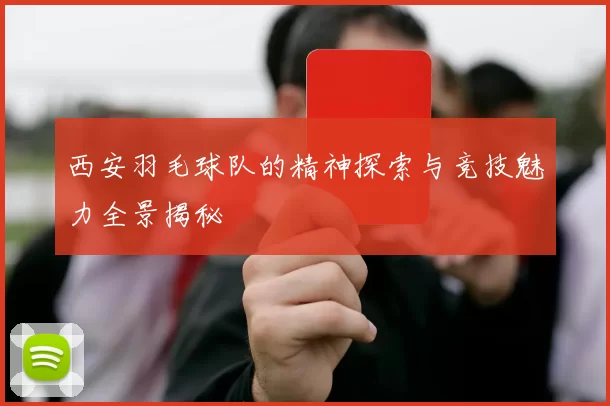 西安羽毛球队的精神探索与竞技魅力全景揭秘
