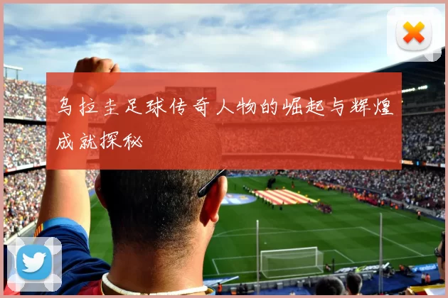 乌拉圭足球传奇人物的崛起与辉煌成就探秘