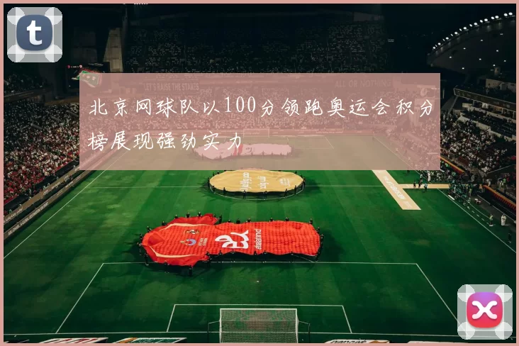 北京网球队以100分领跑奥运会积分榜展现强劲实力