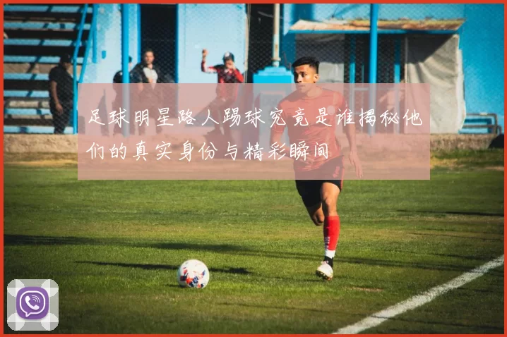 足球明星路人踢球究竟是谁揭秘他们的真实身份与精彩瞬间