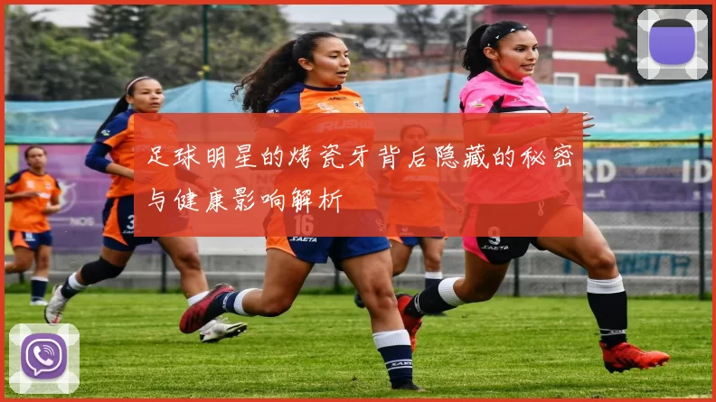 足球明星的烤瓷牙背后隐藏的秘密与健康影响解析