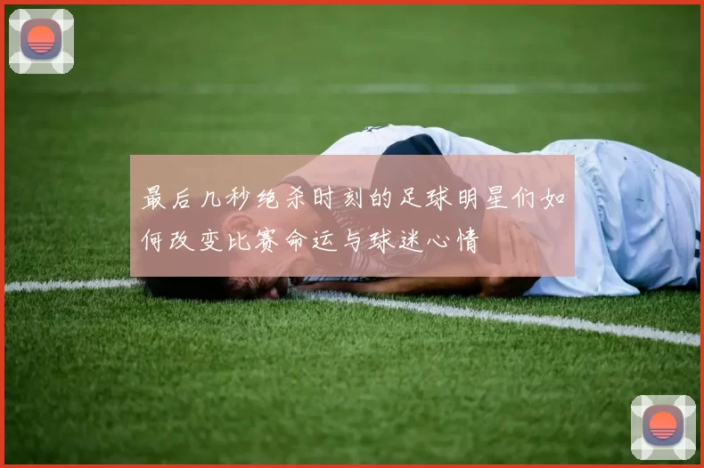 最后几秒绝杀时刻的足球明星们如何改变比赛命运与球迷心情
