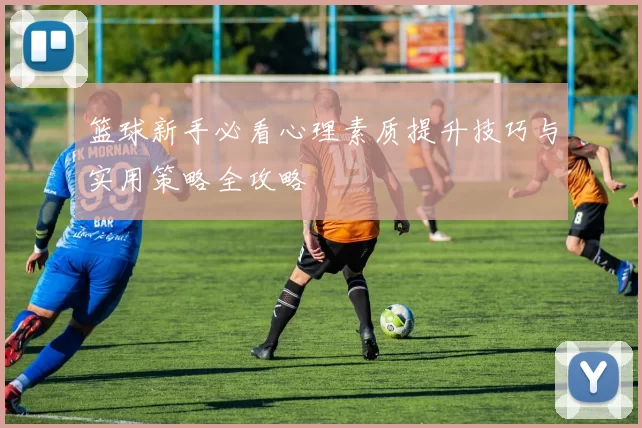 篮球新手必看心理素质提升技巧与实用策略全攻略