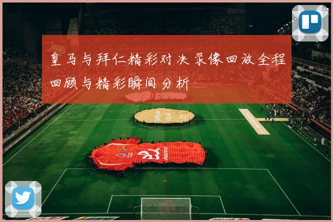 皇马与拜仁精彩对决录像回放全程回顾与精彩瞬间分析