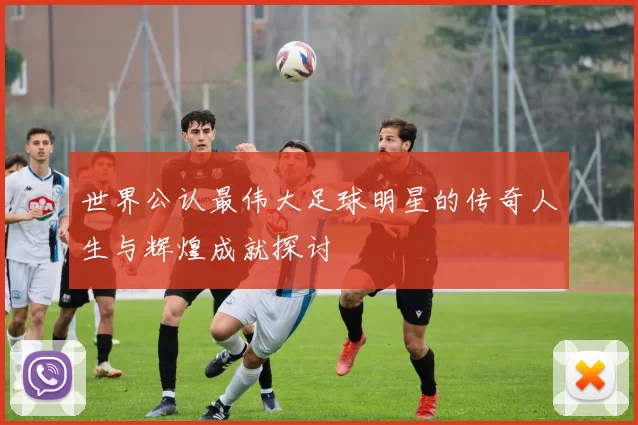 世界公认最伟大足球明星的传奇人生与辉煌成就探讨