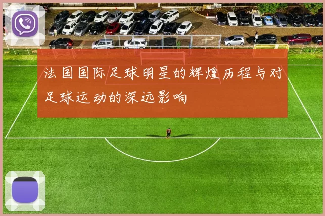 法国国际足球明星的辉煌历程与对足球运动的深远影响