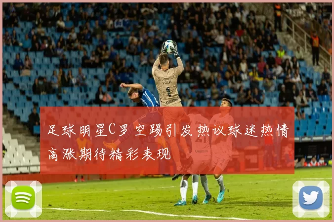 足球明星C罗空踢引发热议球迷热情高涨期待精彩表现