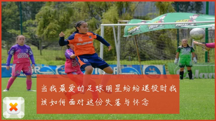 当我最爱的足球明星纷纷退役时我该如何面对这份失落与怀念