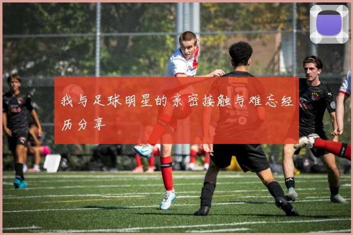 我与足球明星的亲密接触与难忘经历分享