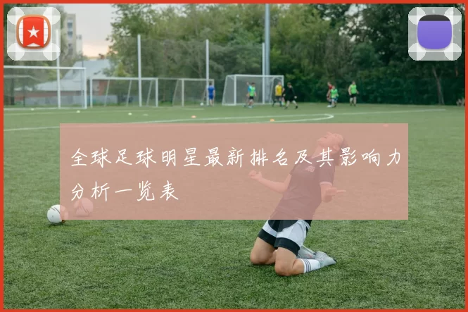 全球足球明星最新排名及其影响力分析一览表
