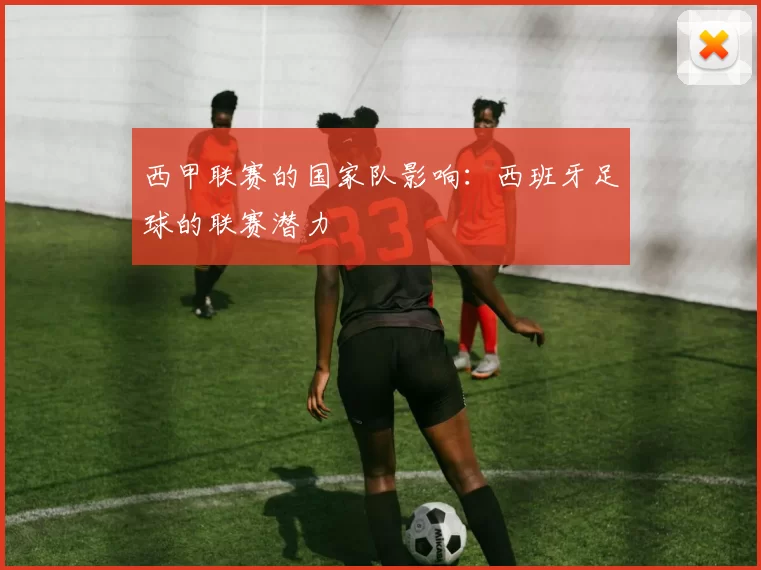 西甲联赛的国家队影响：西班牙足球的联赛潜力