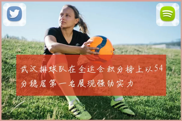 武汉排球队在全运会积分榜上以54分稳居第一名展现强劲实力