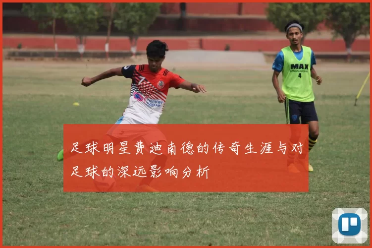 足球明星费迪南德的传奇生涯与对足球的深远影响分析