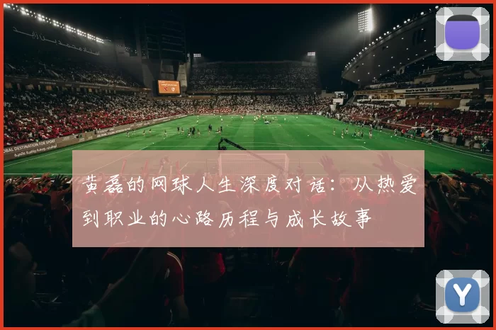 黄磊的网球人生深度对话：从热爱到职业的心路历程与成长故事