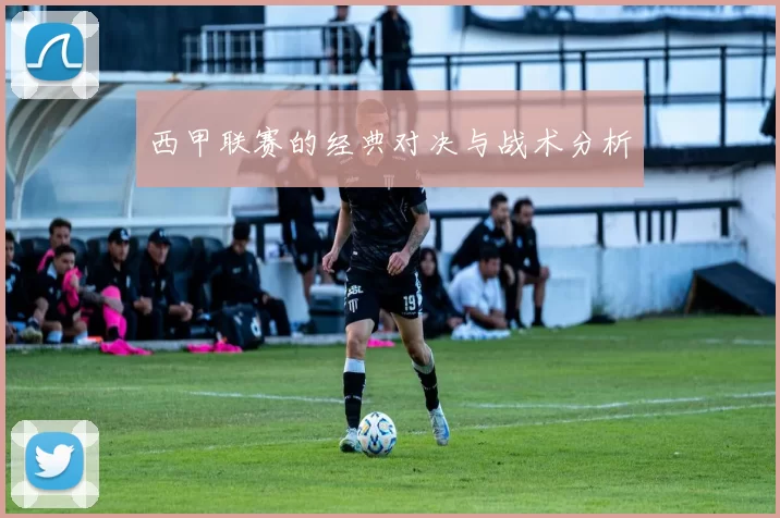 西甲联赛的经典对决与战术分析