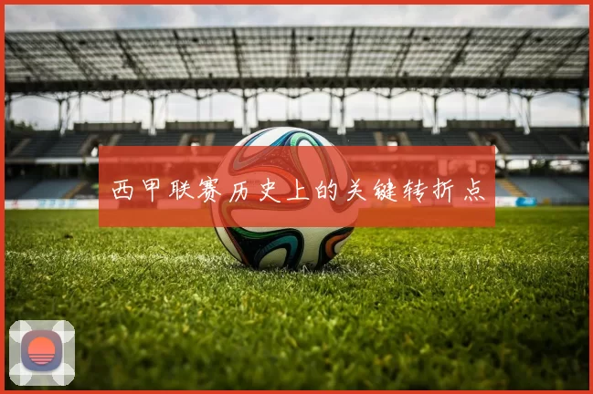 西甲联赛历史上的关键转折点