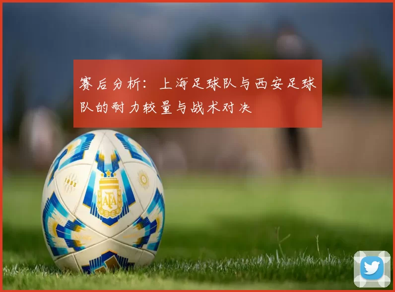 赛后分析：上海足球队与西安足球队的耐力较量与战术对决