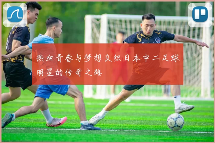 热血青春与梦想交织日本中二足球明星的传奇之路