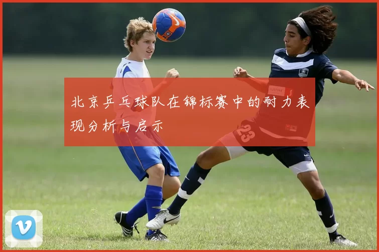 北京乒乓球队在锦标赛中的耐力表现分析与启示