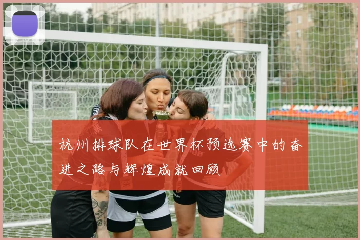 杭州排球队在世界杯预选赛中的奋进之路与辉煌成就回顾