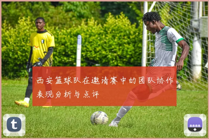 西安篮球队在邀请赛中的团队协作表现分析与点评