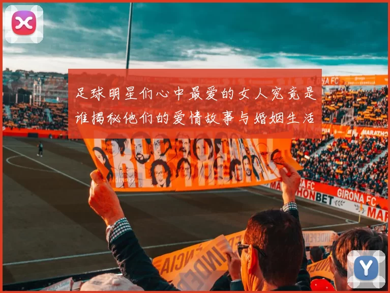 足球明星们心中最爱的女人究竟是谁揭秘他们的爱情故事与婚姻生活