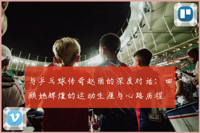 与乒乓球传奇赵丽的深度对话：回顾她辉煌的运动生涯与心路历程