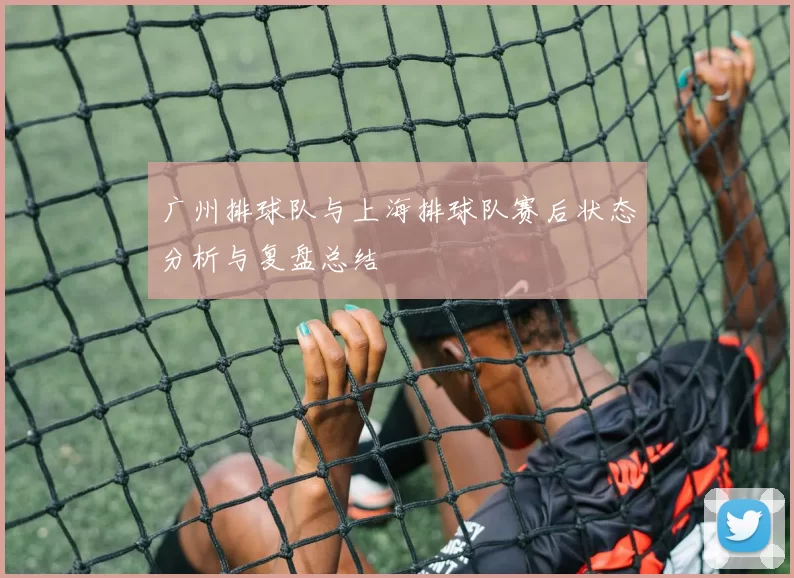 广州排球队与上海排球队赛后状态分析与复盘总结