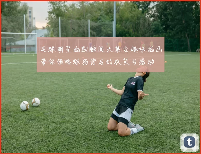 足球明星幽默瞬间大集合趣味插画带你领略球场背后的欢笑与感动