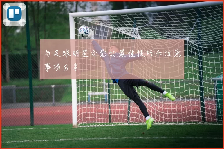 与足球明星合影的最佳技巧和注意事项分享