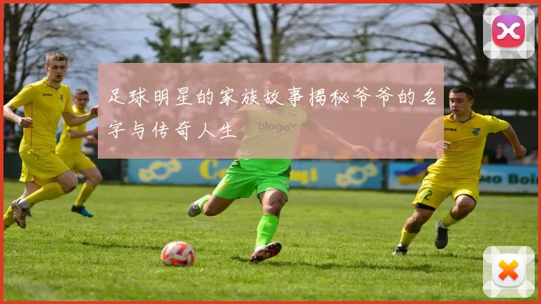 足球明星的家族故事揭秘爷爷的名字与传奇人生