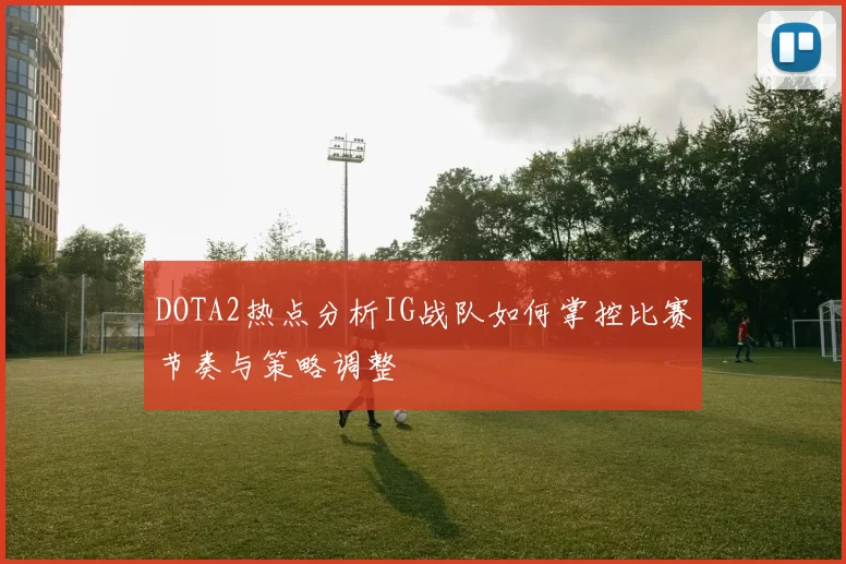 DOTA2热点分析IG战队如何掌控比赛节奏与策略调整