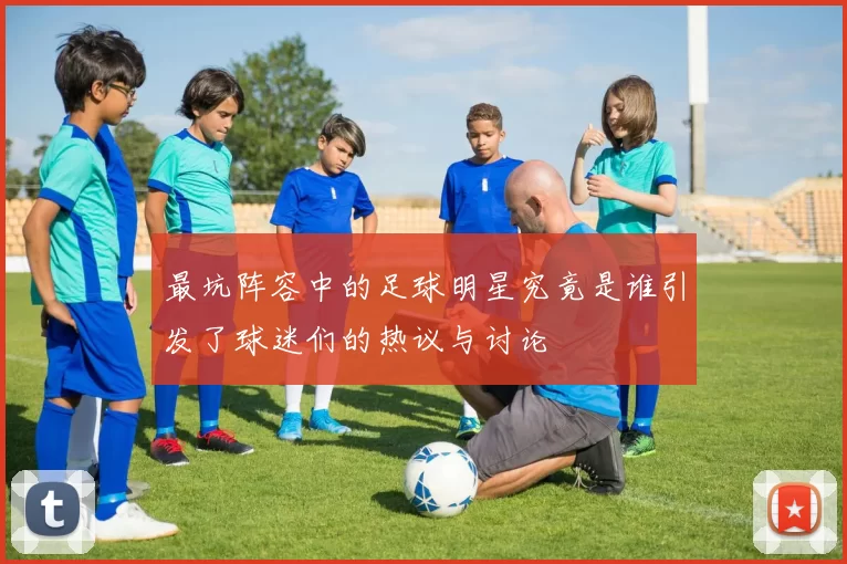最坑阵容中的足球明星究竟是谁引发了球迷们的热议与讨论