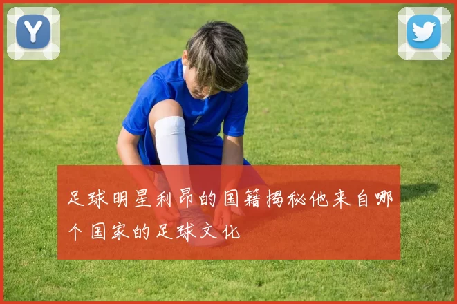 足球明星利昂的国籍揭秘他来自哪个国家的足球文化