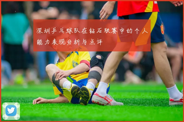 深圳乒乓球队在钻石联赛中的个人能力表现分析与点评