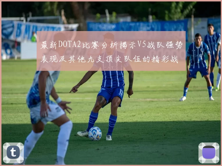 最新DOTA2比赛分析揭示V5战队强势表现及其他九支顶尖队伍的精彩战术