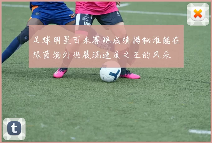 足球明星百米赛跑成绩揭秘谁能在绿茵场外也展现速度之王的风采