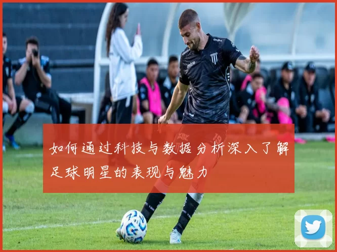 如何通过科技与数据分析深入了解足球明星的表现与魅力