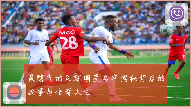 最赌气的足球明星名字揭秘背后的故事与传奇人生