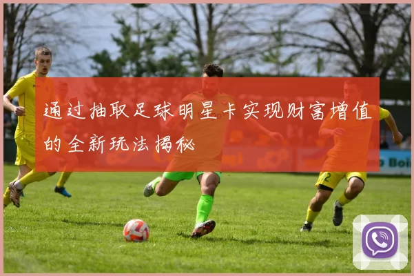 通过抽取足球明星卡实现财富增值的全新玩法揭秘